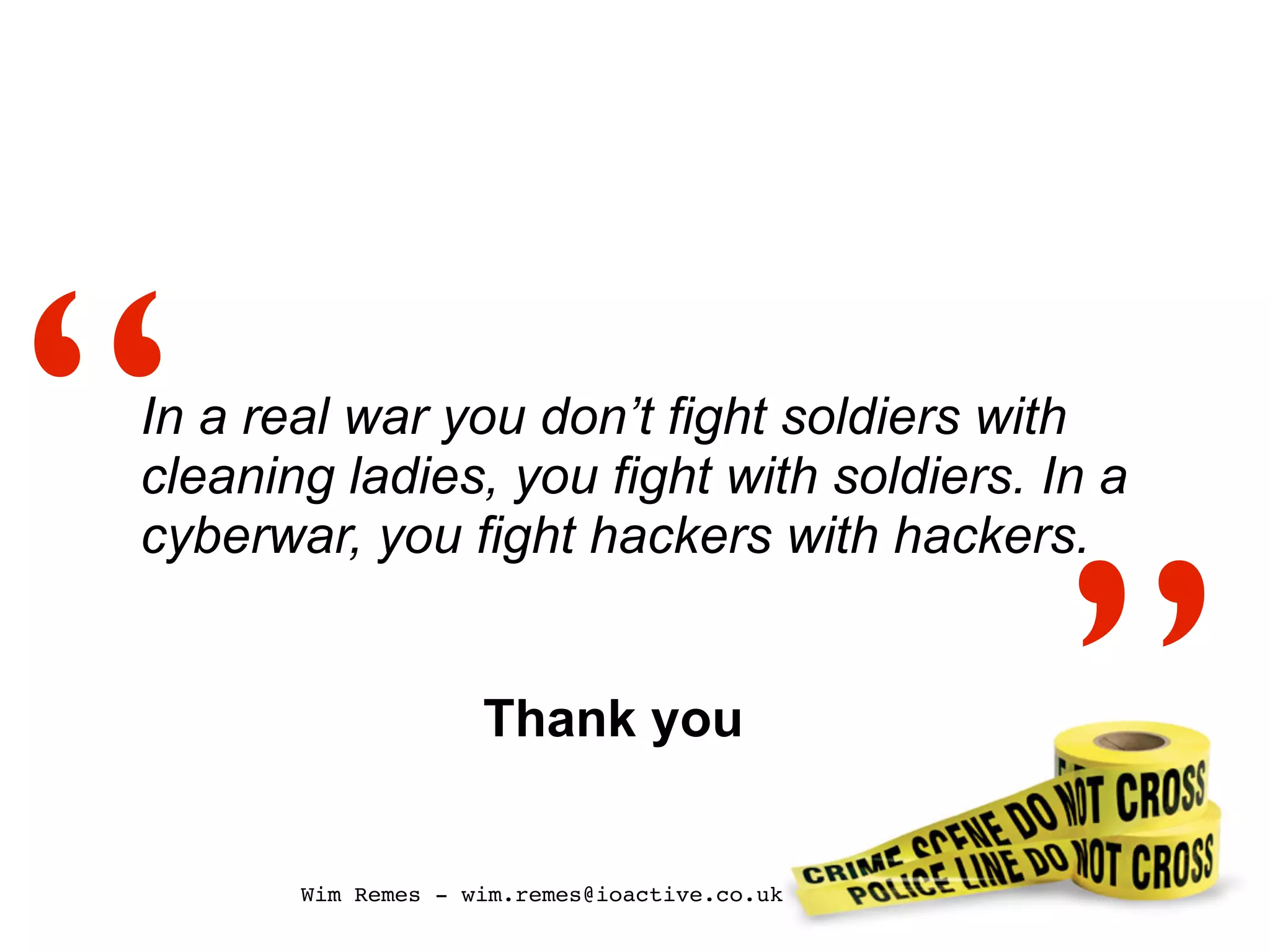 In a real war you don’t fight soldiers with
cleaning ladies, you fight with soldiers. In a
cyberwar, you fight hackers with hackers.“
”Thank you
Wim Remes - wim.remes@ioactive.co.uk
 