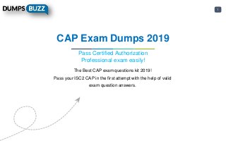1
CAP Exam Dumps 2019
Pass Certified Authorization
Professional exam easily!
The Best CAP exam questions kit 2019!
Pass your ISC2 CAP in the first attempt with the help of valid
exam question answers.
 