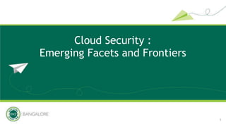Cloud Security :
Emerging Facets and Frontiers
1
 
