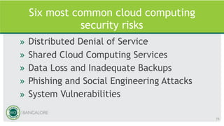 Six most common cloud computing
security risks
» Distributed Denial of Service
» Shared Cloud Computing Services
» Data Loss and Inadequate Backups
» Phishing and Social Engineering Attacks
» System Vulnerabilities
15
 