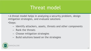 Threat model
• A threat model helps in analysing a security problem, design
mitigation strategies, and evaluate solutions
•Steps:
– Identify attackers, assets, threats and other components
– Rank the threats
– Choose mitigation strategies
– Build solutions based on the strategies
41
 