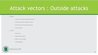 Attack vectors : Outside attacks
• What?
– Listen to network traffic (passive)
– Insert malicious traffic (active)
– Probe cloud structure (active)
– Launch DoS
• Goal?
– Intrusion
– Network analysis
– Man in the middle
– Cartography
45
 