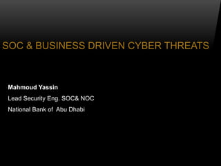 SOC & BUSINESS DRIVEN CYBER THREATS



Mahmoud Yassin
Lead Security Eng. SOC& NOC
National Bank of Abu Dhabi
 