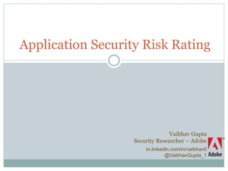 Application Security Risk Rating
Vaibhav Gupta
Security Researcher – Adobe
in.linkedin.com/in/vaibhav0
@VaibhavGupta_1
 