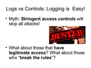 Logs vs Controls: Logging is  Easy! <ul><li>Myth:  Stringent access controls  will stop all attacks! </li></ul><ul><li>Wha...