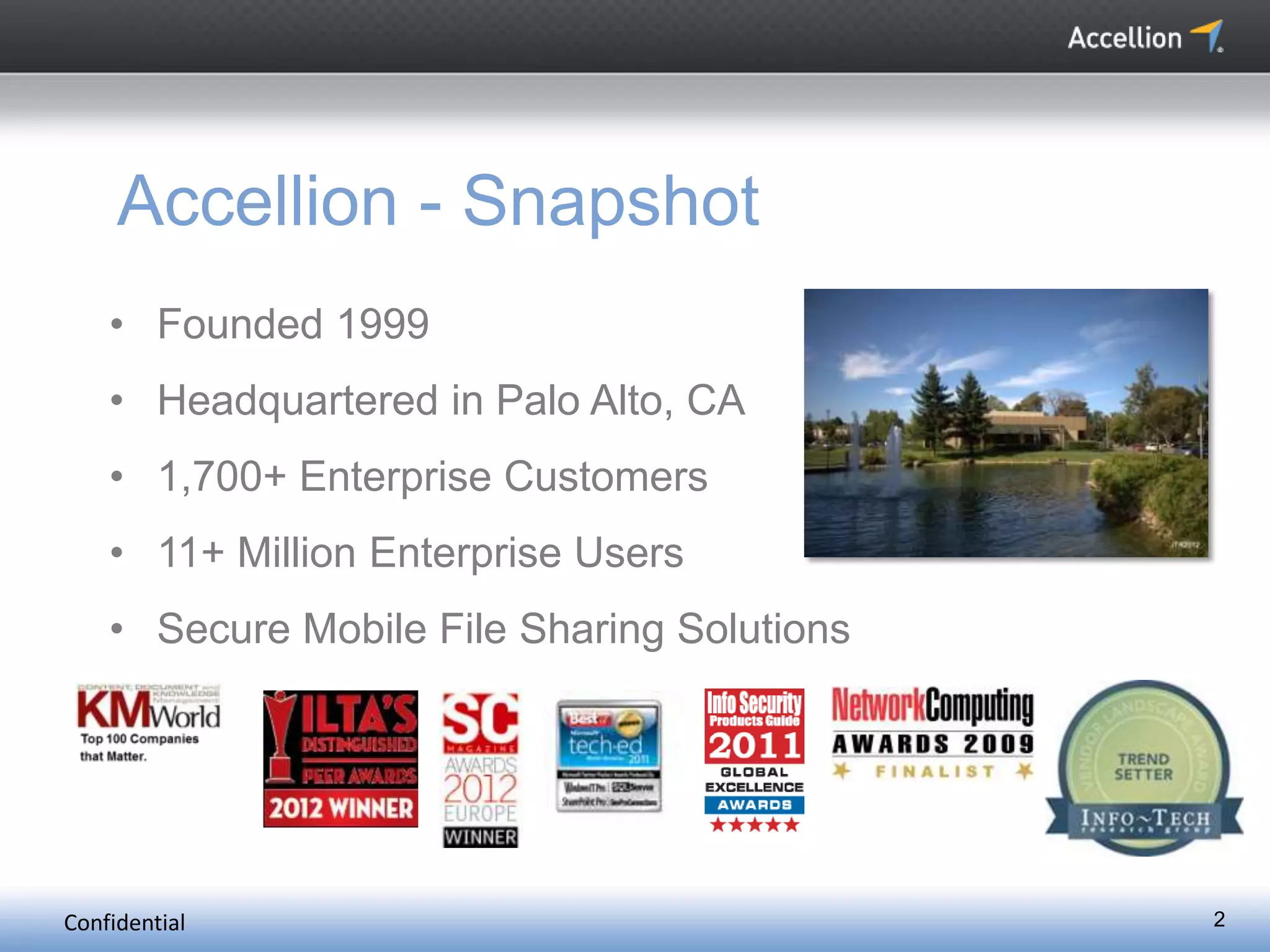 Confidential
Accellion - Snapshot
• Founded 1999
• Headquartered in Palo Alto, CA
• 1,700+ Enterprise Customers
• 11+ Million Enterprise Users
• Secure Mobile File Sharing Solutions
2
 