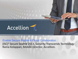 Enable Secure Mobile & Cloud Collaboration
(ISC)2 Secure Seattle 2013, Security Transcends Technology
Rama Kolappan, Mobile Director, Accellion.
 