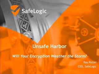 Unsafe Harbor 
Will Your Encryption Weather the Storm?
Ray Potter
CEO, SafeLogic
 