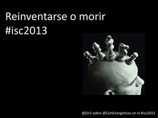 @j5r5 sobre @CertEnergeticos en el #isc2013
Reinventarse o morir
#isc2013
 