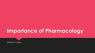 Importance of Pharmacology
Elizabeth Vargas
 