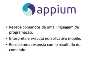 • Recebe comandos de uma linguagem de
programação.
• Interpreta e executa no aplicativo mobile.
• Recebe uma resposta com o resultado do
comando.
 