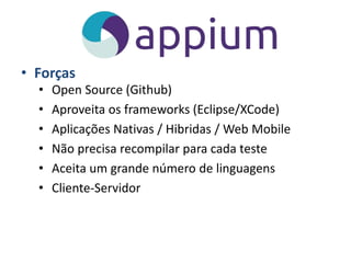 • Forças
• Open Source (Github)
• Aproveita os frameworks (Eclipse/XCode)
• Aplicações Nativas / Hibridas / Web Mobile
• Não precisa recompilar para cada teste
• Aceita um grande número de linguagens
• Cliente-Servidor
 