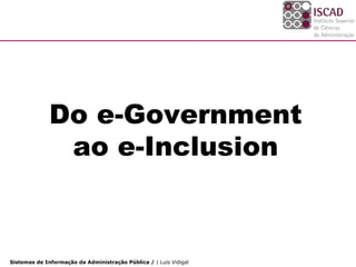 Do e-Government
               ao e-Inclusion



Sistemas de Informação da Administração Pública / | Luís Vidigal