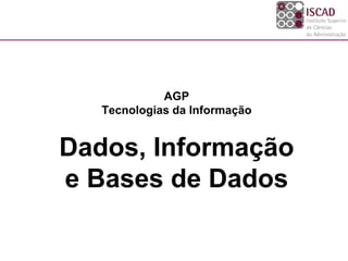 AGP
   Tecnologias da Informação


Dados, Informação
e Bases de Dados
 