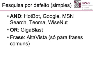 Pesquisa por defeito (simples)
• AND: HotBot, Google, MSN
Search, Teoma, WiseNut
• OR: GigaBlast
• Frase: AltaVista (só para frases
comuns)
 