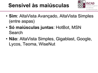 Sensível às maiúsculas
• Sim: AltaVista Avançado, AltaVista Simples
(entre aspas)
• Só maiúsculas juntas: HotBot, MSN
Search
• Não: AltaVista Simples, Gigablast, Google,
Lycos, Teoma, WiseNut
 