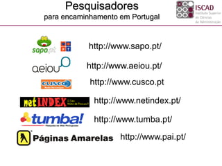 Pesquisadores
para encaminhamento em Portugal
http://www.aeiou.pt/
http://www.sapo.pt/
http://www.cusco.pt
http://www.pai.pt/
http://www.netindex.pt/
http://www.tumba.pt/
 
