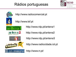 http://www.radiocomercial.pt
Rádios portuguesas
http://www.tsf.pt
http://www.rdp.pt/antena1
http://www.rdp.pt/antena2
http://www.rdp.pt/antena3
http://www.radiocidade.iol.pt
http://www.rr.pt/
 