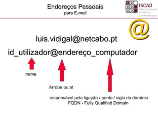 Endereços Pessoais
para E-mail
id_utilizador@endereço_computador
nome
responsável pela ligação / ponto / sigla do domínio
FQDN - Fully Qualified Domain
Arroba ou at
@luis.vidigal@netcabo.pt
 