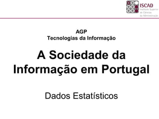 AGP
     Tecnologias da Informação


    A Sociedade da
Informação em Portugal

     Dados Estatísticos
 