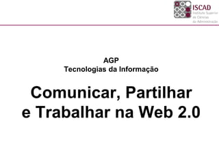AGP
Tecnologias da Informação
Comunicar, Partilhar
e Trabalhar na Web 2.0
 