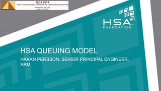 HSA QUEUING MODEL
HAKAN PERSSON, SENIOR PRINCIPAL ENGINEER,
ARM
 