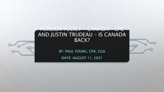 FOREIGN POLICY – CANADA – LPC
AND JUSTIN TRUDEAU – IS CANADA
BACK?
BY: PAUL YOUNG, CPA, CGA
DATE: AUGUST 11, 2021
 