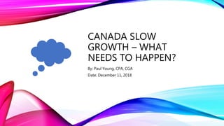 CANADA SLOW
GROWTH – WHAT
NEEDS TO HAPPEN?
By: Paul Young, CPA, CGA
Date: December 11, 2018
 