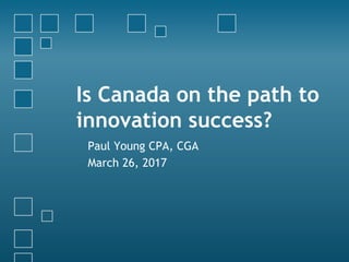 Is Canada on the path to
innovation success?
Paul Young CPA, CGA
March 26, 2017
 