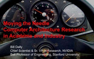 Moving the NeedleComputer Architecture Research in Academe and Industry Bill Dally Chief Scientist & Sr. VP of Research, NVIDIA Bell Professor of Engineering, Stanford University 
