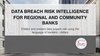 DATA BREACH RISK INTELLIGENCE
FOR REGIONAL AND COMMUNITY
BANKS
Predict and present data breach risk using the
language of bankers - dollars
 