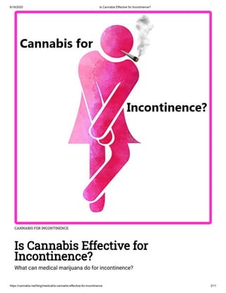 8/18/2020 Is Cannabis Effective for Incontinence?
https://cannabis.net/blog/medical/is-cannabis-effective-for-incontinence 2/11
CANNABIS FOR INCONTINENCE
Is Cannabis Effective for
Incontinence?
What can medical marijuana do for incontinence?
 