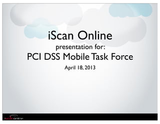 iScan Online
      presentation for:
PCI DSS Mobile Task Force
         April 18, 2013
 