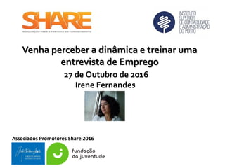 Associados Promotores Share 2016
Venha perceber a dinâmica e treinar umaVenha perceber a dinâmica e treinar uma
entrevista de Empregoentrevista de Emprego
27 de Outubro de 2016
Irene Fernandes
 