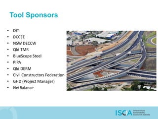 Tool Sponsors
• DIT
• DCCEE
• NSW DECCW
• Qld TMR
• BlueScope Steel
• PIPA
• Qld DERM
• Civil Constructors Federation
• GHD (Project Manager)
• NetBalance
 