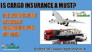 www.cargotoindia.co.uk
IS CARGO INSURANCE A MUST?
THE IMPORTANCE
OF CARGO
INSURANCE AND
ITS NEED
For Details Visit www.cargotoindia.co.uk
 
