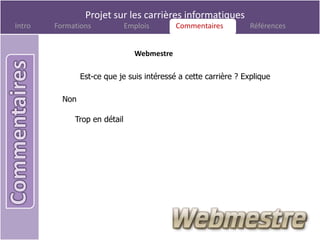 Projet sur les carrières informatiques
Intro   Formations            Emplois       Commentaires
                                             Commentaires         Références


                                Webmestre

                Est-ce que je suis intéressé a cette carrière ? Explique

          Non

             Trop en détail
 