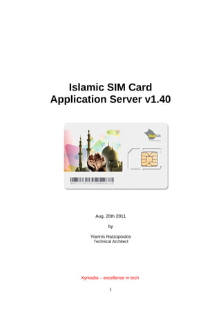 Islamic SIM Card
Application Server v1.40
Aug. 20th 2011
by
Yiannis Hatzopoulos
Technical Architect
Xyrkadia – excellence in tech
1
 