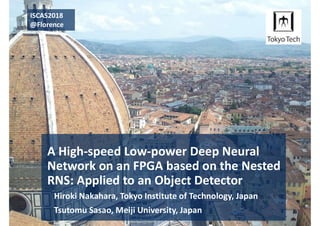 A High-speed Low-power Deep Neural
Network on an FPGA based on the Nested
RNS: Applied to an Object Detector
Hiroki Nakahara, Tokyo Institute of Technology, Japan
Tsutomu Sasao, Meiji University, Japan
ISCAS2018
@Florence
 
