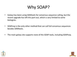 Why SOAP?
• Galaxy has been using SAMtools for consensus sequence calling, but the
  recent upgrade has left this part out...