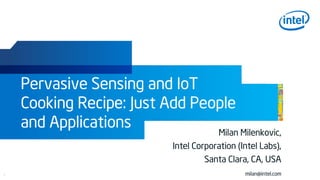 1
Pervasive Sensing and IoT
Cooking Recipe: Just Add People
and Applications
Milan Milenkovic,
Intel Corporation (Intel Labs),
Santa Clara, CA, USA
milan@intel.com
 