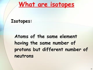 What are isotopes Isotopes: Atoms of the same element having the same number of protons but different number of neutrons 