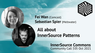 InnerSource Commons
Community Call 05 Oct 2021
Fei Wan (Comcast)
Sebastian Spier (Meltwater)
All about
InnerSource Patterns
 