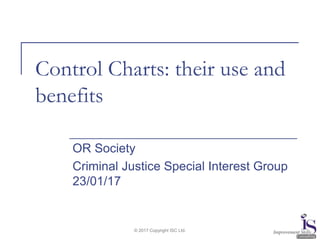 © 2017 Copyright ISC Ltd.
Control Charts: their use and
benefits
OR Society
Criminal Justice Special Interest Group
23/01/17
 