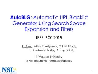 1
AutoBLG: Automatic URL Blacklist
Generator Using Search Space
Expansion and Filters 	
Bo Sun１，Mitsuaki Akiyama2，Takeshi Yagi2，
　　　　Mitsuhiro Hatada1，Tatsuya Mori1
1,Waseda University
2,NTT Secure Platform Laboratories
	
IEEE	
  ISCC	
  2015	
 