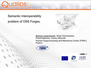Bartosz Lewandowski , Alicja Ciemniewska,  Paweł Kędziora, Cezary Mazurek Poznan  Supercomputing and Networking Center (PSNC), Poland Semantic Interoperability  problem of OSS Forges. 