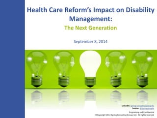 Health Care Reform’s Impact on Disability 
LinkedIn: spring-consulting-group-llc 
Twitter: @SpringsInsight 
Proprietary and Confidential 
Management: 
The Next Generation 
September 8, 2014 
©Copyright 2014 Spring Consulting Group, LLC. All rights reserved 
 