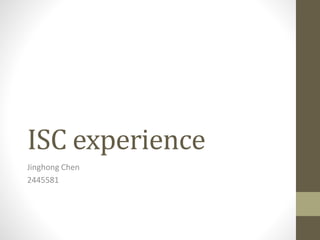 ISC experience
Jinghong Chen
2445581
 