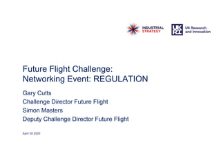 Future Flight Challenge:
Networking Event: REGULATION
Gary Cutts
Challenge Director Future Flight
Simon Masters
Deputy Challenge Director Future Flight
April 30 2020
 