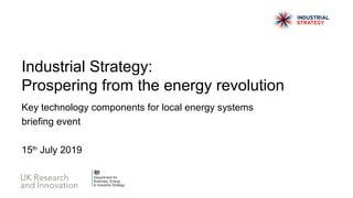 Key technology components for local energy systems
briefing event
15th
July 2019
Industrial Strategy:
Prospering from the energy revolution
 